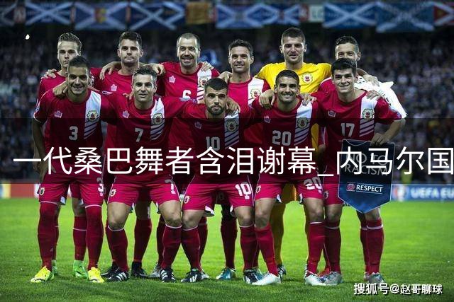 一代桑巴舞者含泪谢幕 内马尔国家队80球传奇定格美加墨